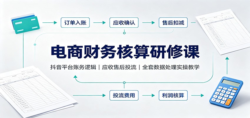 电商财务核算研修课：抖音平台账务逻辑，应收售后投流，全套数据处理实操教学
