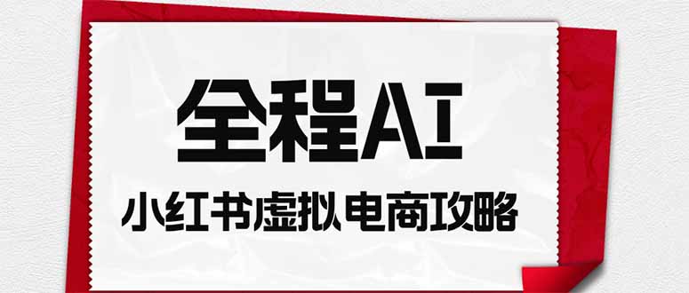 (19813期)全程AI自动化|小红书虚拟电商轻资产变现全攻略