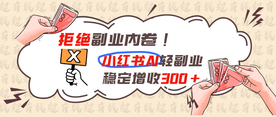 （19864期）拒绝副业内卷!小红书 AI轻副业稳定增收300+