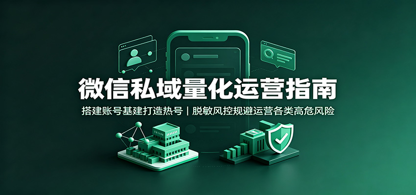 微信私域量化运营指南:搭建账号基建打造热号,脱敏风控规避运营各类高危风险