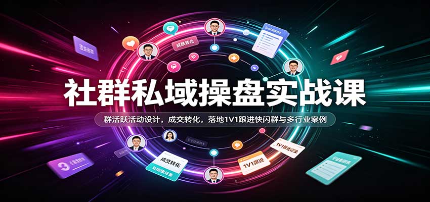 社群私域操盘实战课:群活跃活动设计,成交转化,落地1V1跟进快闪群与多行业案例