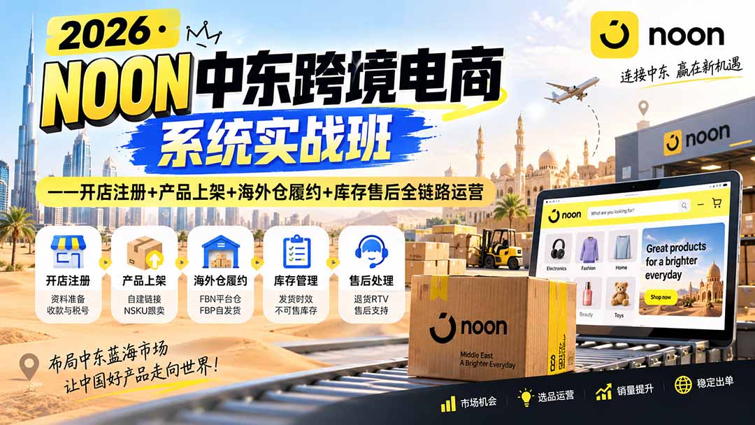 （20274期）2026·NOON中东跨境电商系统实战班——开店注册+产品上架+海外仓履约+库存售后全链路运营