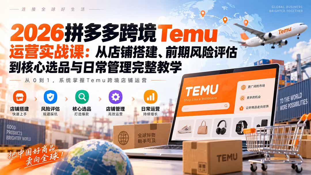 （20458期）2026拼多多跨境Temu运营实战课：从店铺搭建、前期风险评估到核心选品与日常管理完整教学