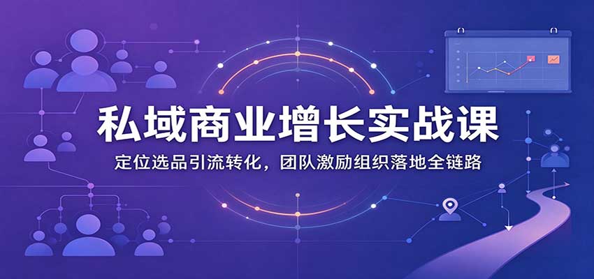 私域商业增长训练营:定位选品引流转化,团队激励组织落地全链路