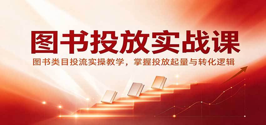 图书投放实战课:图书类目投流实操教学,掌握投放起量与转化逻辑