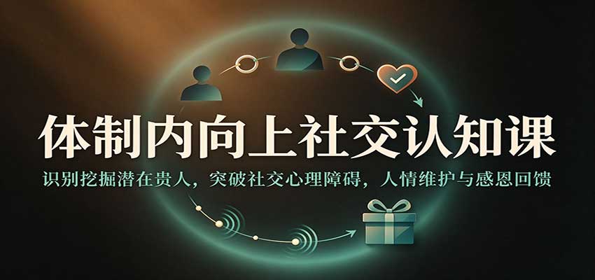 体制内向上社交认知课:识别挖掘潜在贵人,突破社交心理障碍,人情维护与感恩回馈