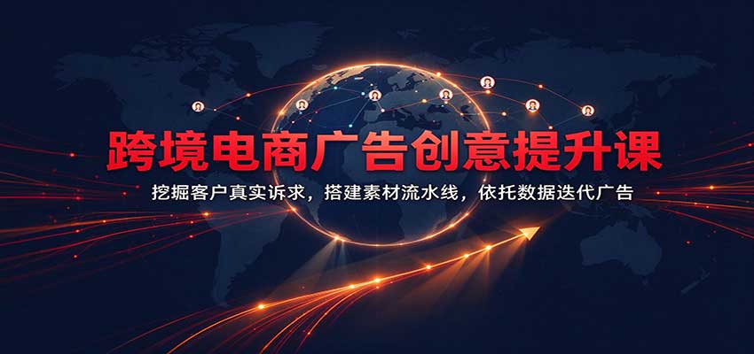 跨境电商广告创意提升课:挖掘客户真实诉求,搭建素材流水线,依托数据迭代广告