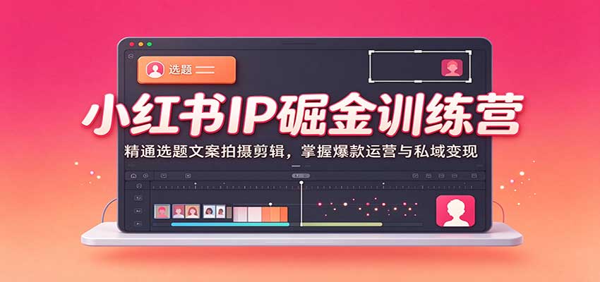 小红书IP掘金训练营:精通选题文案拍摄剪辑,掌握爆款运营与私域变现