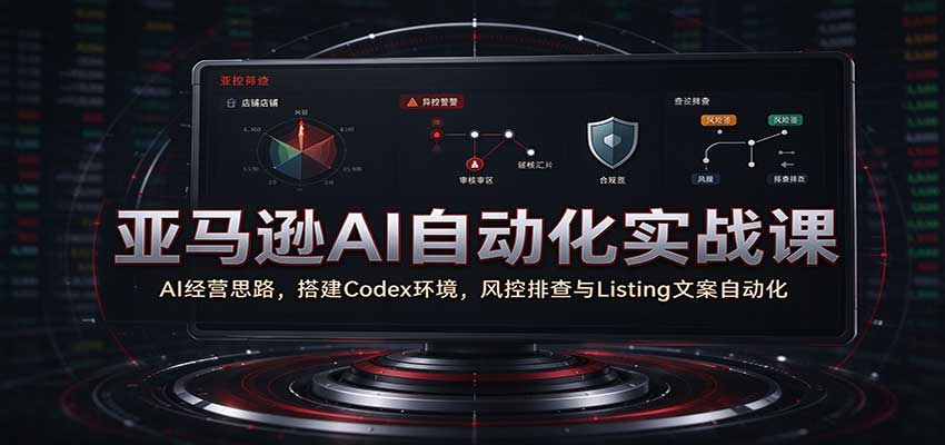 亚马逊AI自动化实战课:AI经营思路,搭建Codex环境,风控排查与Listing文案自动化