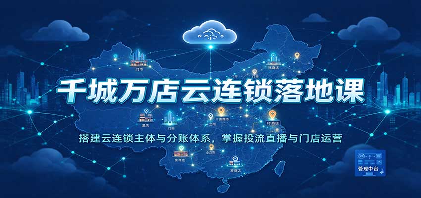 千城万店云连锁落地课:搭建云连锁主体与分账体系,掌握投流直播与门店运营