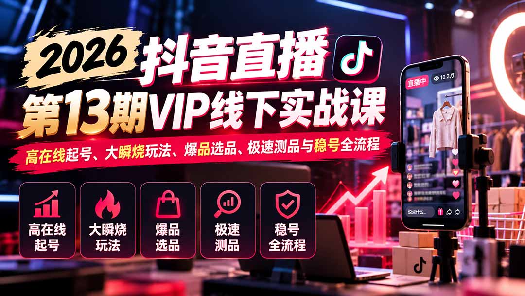 (21028期)2026抖音直播第13期VIP线下实战课:高在线起号、大瞬烧玩法、爆品选品、极速测品与稳号全流程