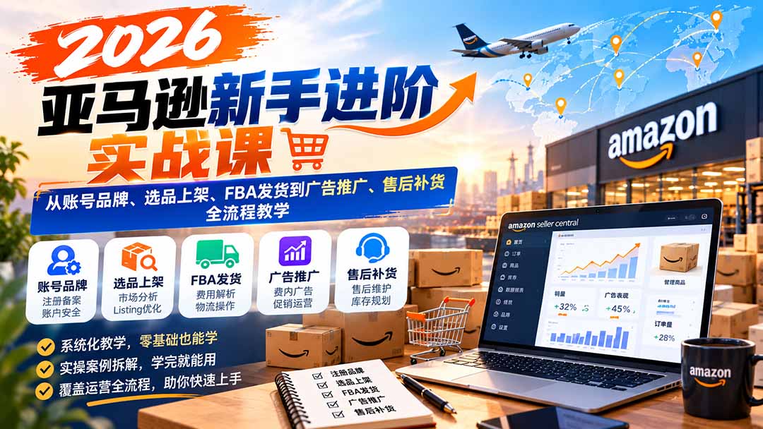 (21034期)2026亚马逊新手进阶实战课:从账号品牌、选品上架、FBA发货到广告推广、售后补货全流程教学