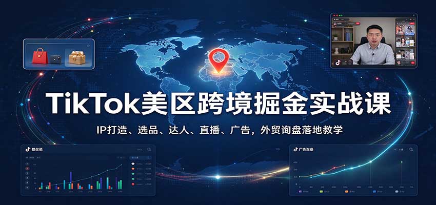 TikTok美区跨境掘金实战课:IP打造、选品、达人、直播、广告,外贸询盘落地教学