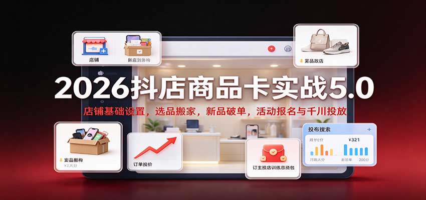 2026抖店商品卡实战5.0:店铺基础设置,选品搬家,新品破单,活动报名与千川投放