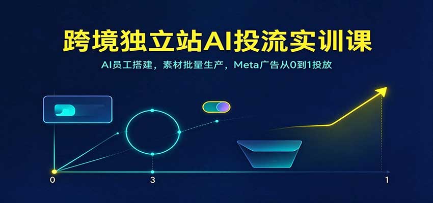 跨境独立站AI投流实训课：AI员工搭建，素材批量生产，Meta广告从0到1投放