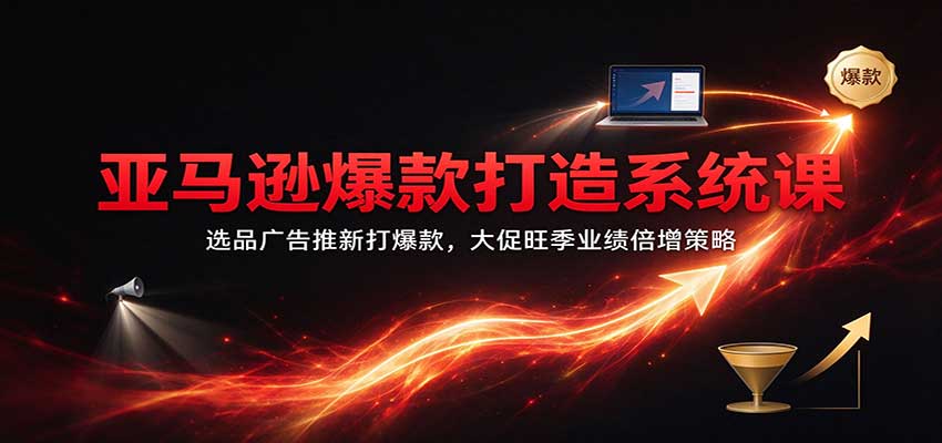 亚马逊爆款打造系统课：选品广告推新打爆款，大促旺季业绩倍增策略