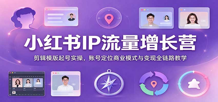 小红书IP流量增长营:剪辑模版起号实操,账号定位商业模式与变现全链路教学