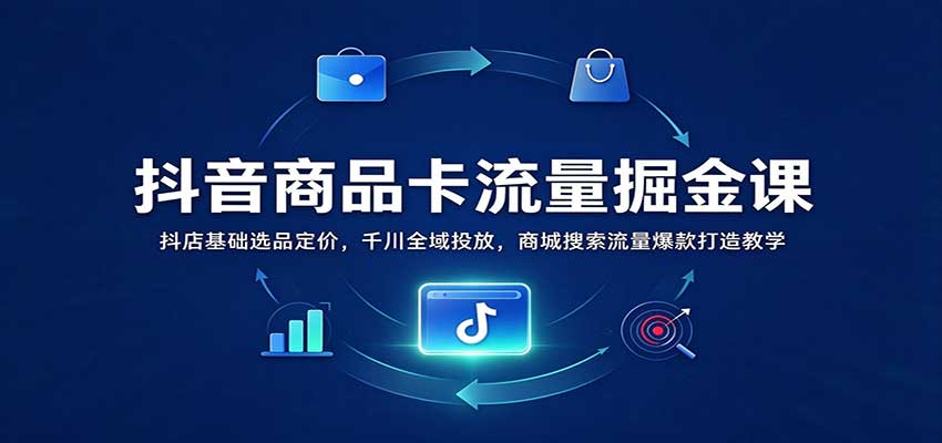 抖音商品卡流量掘金课:抖店基础选品定价,千川全域投放,商城搜索流量爆款打造教学