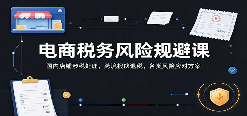 电商税务风险规避课：国内店铺涉税处理，跨境报关退税，各类风险应对方案