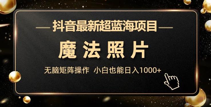 抖音最新超蓝海项目，魔法照片，无脑矩阵操作，小白也能日入1000+【揭秘】